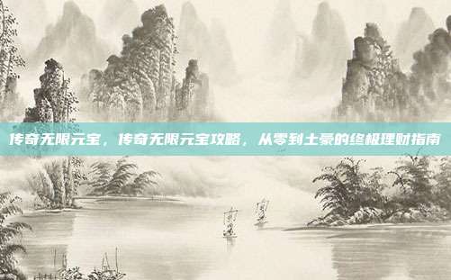 传奇无限元宝，传奇无限元宝攻略，从零到土豪的终极理财指南