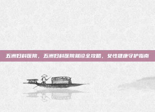 五洲妇科医院，五洲妇科医院就诊全攻略，女性健康守护指南