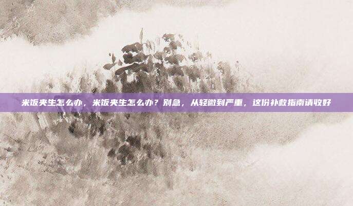 米饭夹生怎么办，米饭夹生怎么办？别急，从轻微到严重，这份补救指南请收好