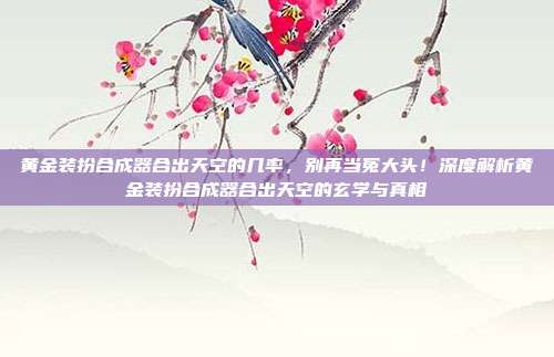 黄金装扮合成器合出天空的几率，别再当冤大头！深度解析黄金装扮合成器合出天空的玄学与真相