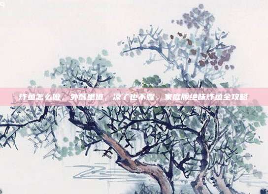 炸鱼怎么做，外酥里嫩，凉了也不腥，家庭版绝味炸鱼全攻略