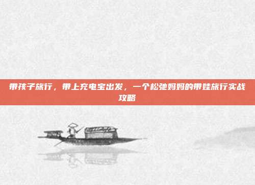 带孩子旅行，带上充电宝出发，一个松弛妈妈的带娃旅行实战攻略