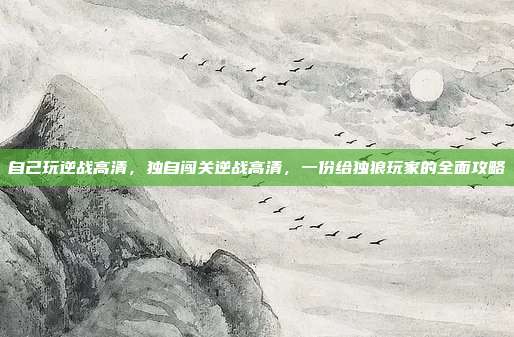 自己玩逆战高清，独自闯关逆战高清，一份给独狼玩家的全面攻略