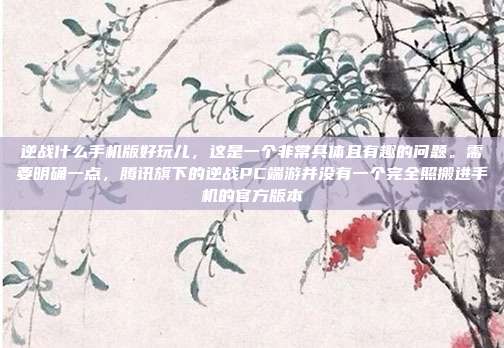 逆战什么手机版好玩儿，这是一个非常具体且有趣的问题。需要明确一点，腾讯旗下的逆战PC端游并没有一个完全照搬进手机的官方版本