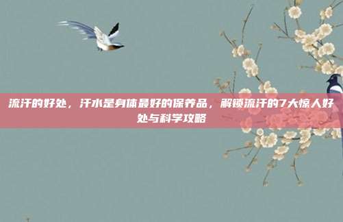 流汗的好处，汗水是身体最好的保养品，解锁流汗的7大惊人好处与科学攻略