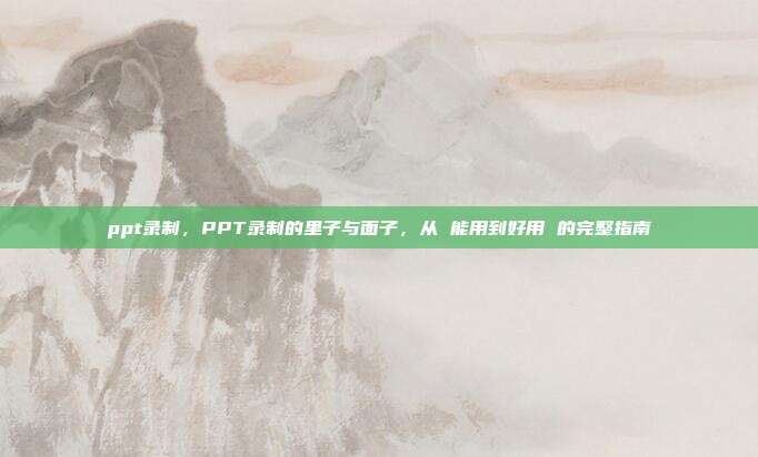 ppt录制，PPT录制的里子与面子，从 能用到好用 的完整指南