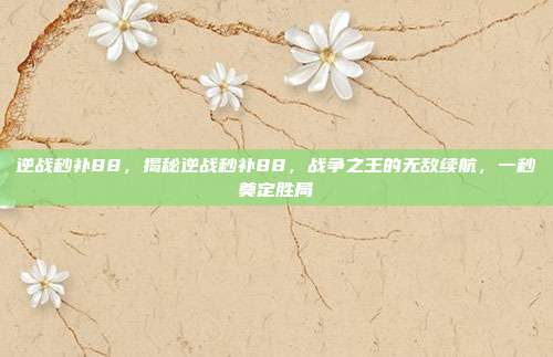 逆战秒补88，揭秘逆战秒补88，战争之王的无敌续航，一秒奠定胜局