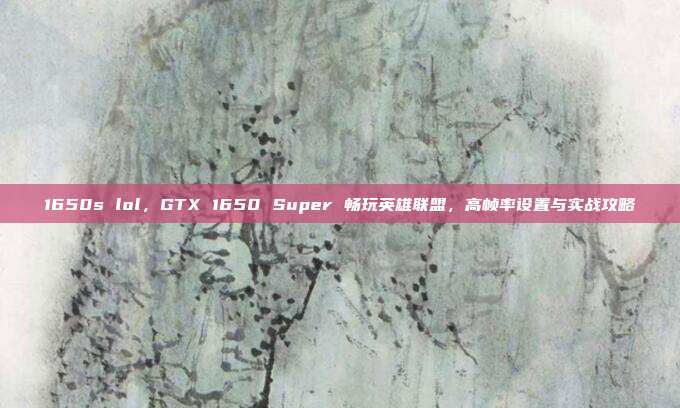 1650s lol，GTX 1650 Super 畅玩英雄联盟，高帧率设置与实战攻略