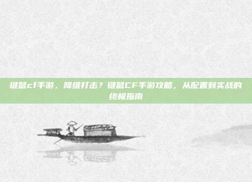 键鼠cf手游，降维打击？键鼠CF手游攻略，从配置到实战的终极指南