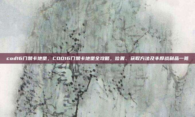 cod16门禁卡地堡，COD16门禁卡地堡全攻略，位置、获取方法及丰厚战利品一览