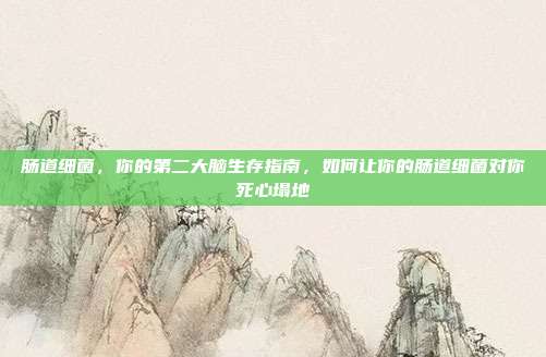 肠道细菌，你的第二大脑生存指南，如何让你的肠道细菌对你死心塌地