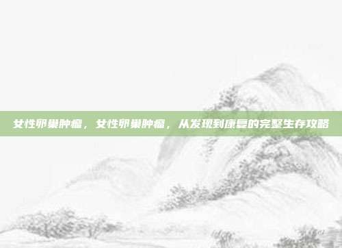 女性卵巢肿瘤，女性卵巢肿瘤，从发现到康复的完整生存攻略