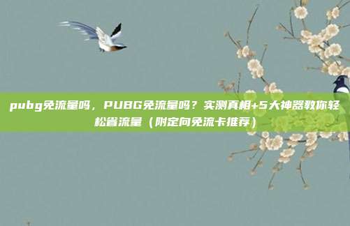 pubg免流量吗，PUBG免流量吗？实测真相+5大神器教你轻松省流量（附定向免流卡推荐）