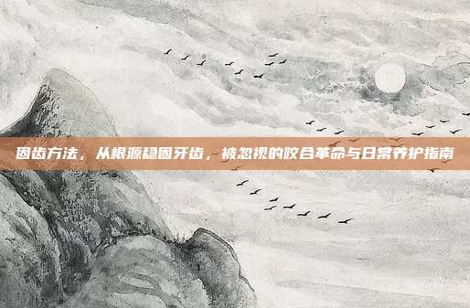 固齿方法，从根源稳固牙齿，被忽视的咬合革命与日常养护指南