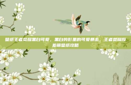 壁纸王者荣耀黑白可爱，黑白剪影里的可爱暴击，王者荣耀反差萌壁纸攻略