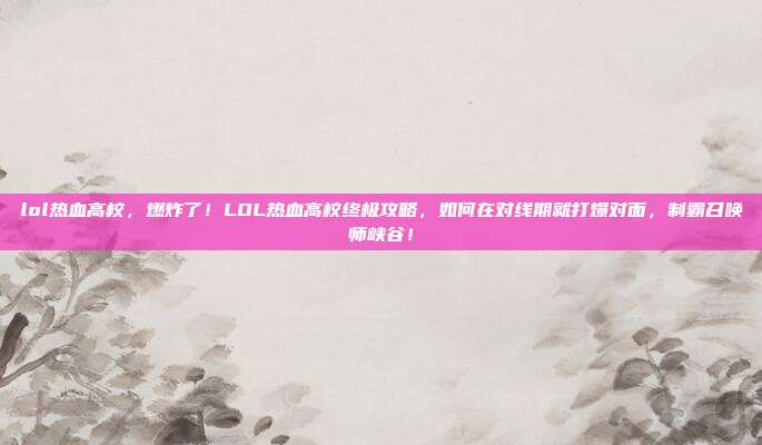 lol热血高校，燃炸了！LOL热血高校终极攻略，如何在对线期就打爆对面，制霸召唤师峡谷！