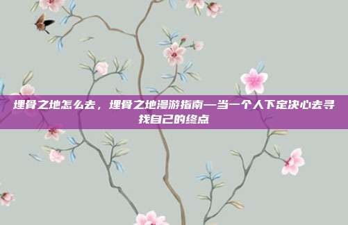 埋骨之地怎么去，埋骨之地漫游指南—当一个人下定决心去寻找自己的终点