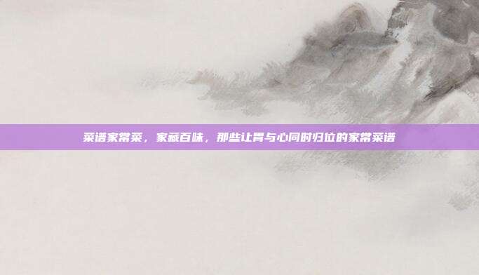 菜谱家常菜，家藏百味，那些让胃与心同时归位的家常菜谱