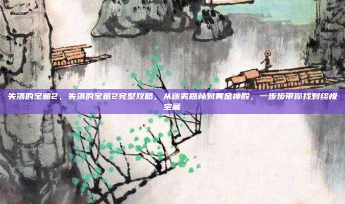 失落的宝藏2，失落的宝藏2完整攻略，从迷雾森林到黄金神殿，一步步带你找到终极宝藏