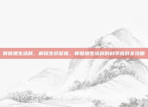 骨髓增生活跃，解码生命警报，骨髓增生活跃的科学应对全攻略