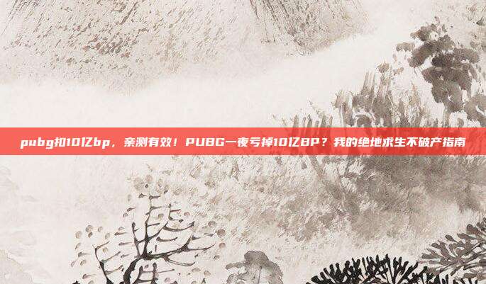 pubg扣10亿bp，亲测有效！PUBG一夜亏掉10亿BP？我的绝地求生不破产指南