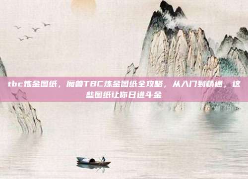 tbc炼金图纸，魔兽TBC炼金图纸全攻略，从入门到精通，这些图纸让你日进斗金