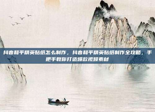 抖音和平精英贴纸怎么制作，抖音和平精英贴纸制作全攻略，手把手教你打造爆款视频素材
