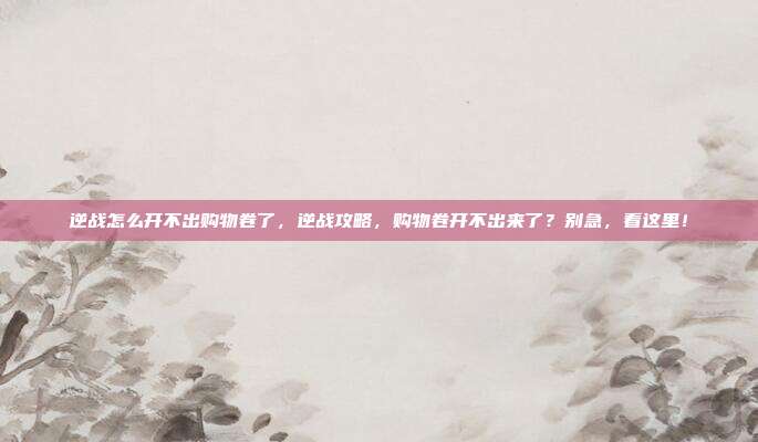 逆战怎么开不出购物卷了，逆战攻略，购物卷开不出来了？别急，看这里！