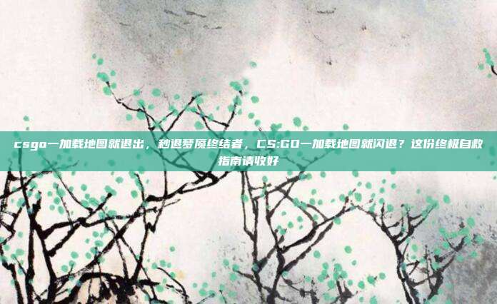csgo一加载地图就退出，秒退梦魇终结者，CS:GO一加载地图就闪退？这份终极自救指南请收好