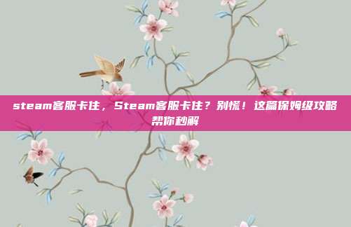 steam客服卡住，Steam客服卡住？别慌！这篇保姆级攻略帮你秒解