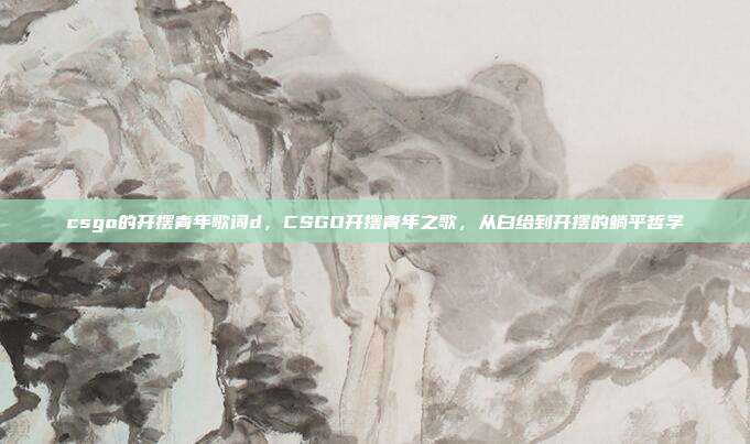 csgo的开摆青年歌词d，CSGO开摆青年之歌，从白给到开摆的躺平哲学