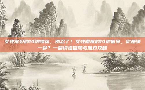女性常见的14种腰疼，别忍了！女性腰疼的14种信号，你是哪一种？一篇读懂自测与应对攻略