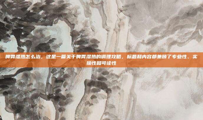 脾胃湿热怎么治，这是一篇关于脾胃湿热的调理攻略，标题和内容都兼顾了专业性、实操性和可读性