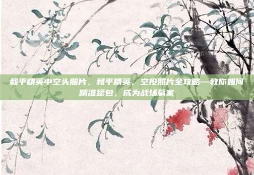 和平精英中空头照片，和平精英，空投照片全攻略—教你如何精准舔包，成为战场赢家