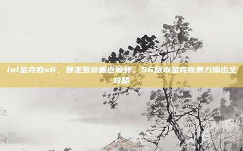 lol金克斯s6，暴走萝莉重返巅峰，S6版本金克斯暴力输出全攻略