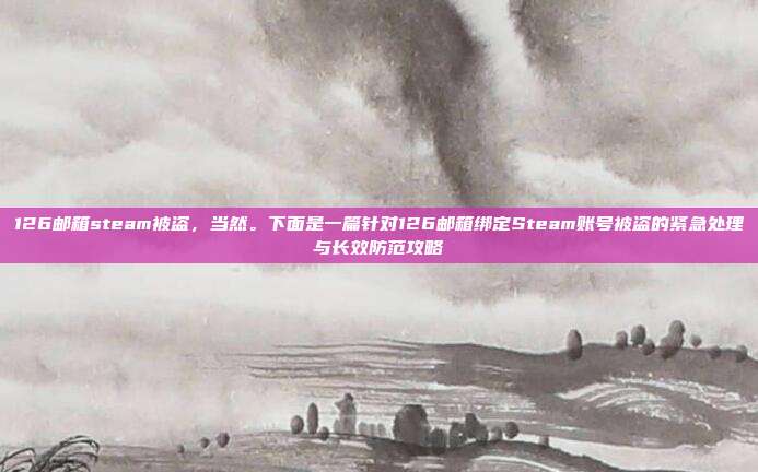 126邮箱steam被盗，当然。下面是一篇针对126邮箱绑定Steam账号被盗的紧急处理与长效防范攻略