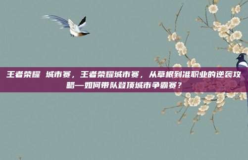 王者荣耀 城市赛，王者荣耀城市赛，从草根到准职业的逆袭攻略—如何带队登顶城市争霸赛？