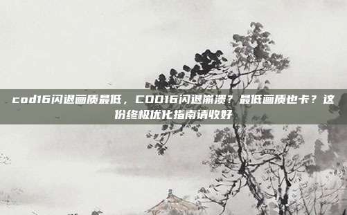 cod16闪退画质最低，COD16闪退崩溃？最低画质也卡？这份终极优化指南请收好