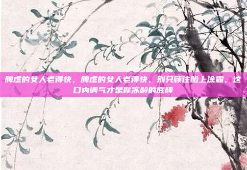 脾虚的女人老得快，脾虚的女人老得快，别只顾往脸上涂霜，这口内调气才是你冻龄的底牌