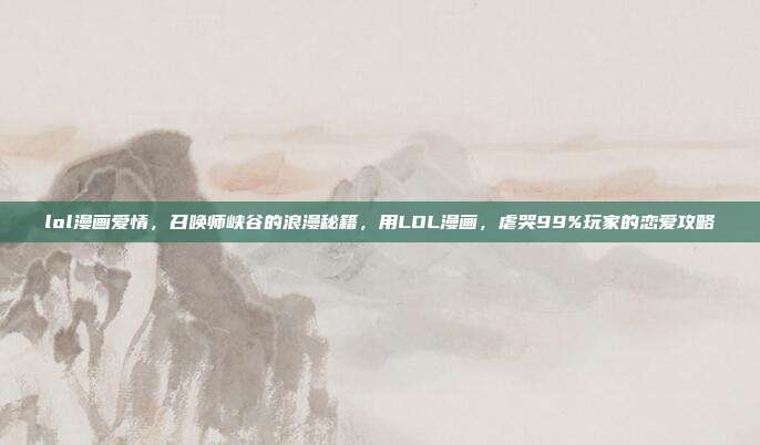 lol漫画爱情，召唤师峡谷的浪漫秘籍，用LOL漫画，虐哭99%玩家的恋爱攻略
