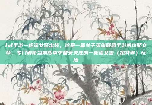 lol手游一枪流女警出装，这是一篇关于英雄联盟手游的攻略文章，专门解析当前版本中备受关注的一枪流女警（凯特琳）玩法