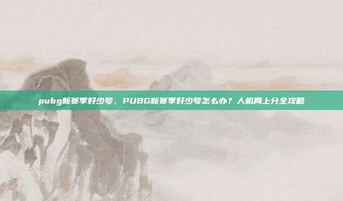 pubg新赛季好少号，PUBG新赛季好少号怎么办？人机局上分全攻略