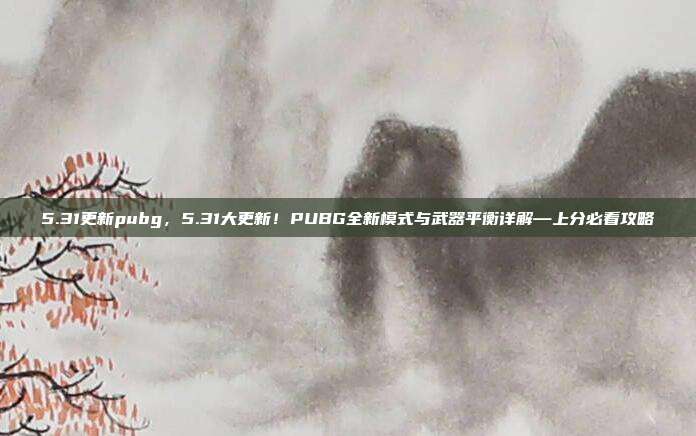 5.31更新pubg，5.31大更新！PUBG全新模式与武器平衡详解—上分必看攻略