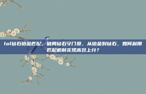 lol钻石铂金匹配，破局钻石守门员，从铂金到钻石，如何利用匹配机制实现高效上分？