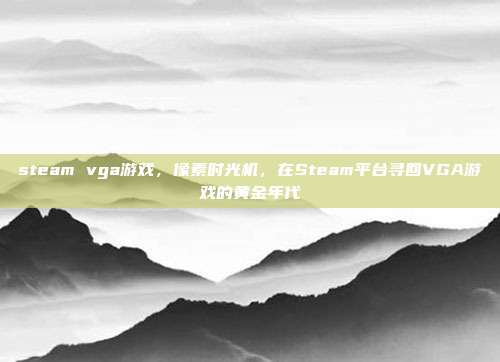 steam vga游戏，像素时光机，在Steam平台寻回VGA游戏的黄金年代