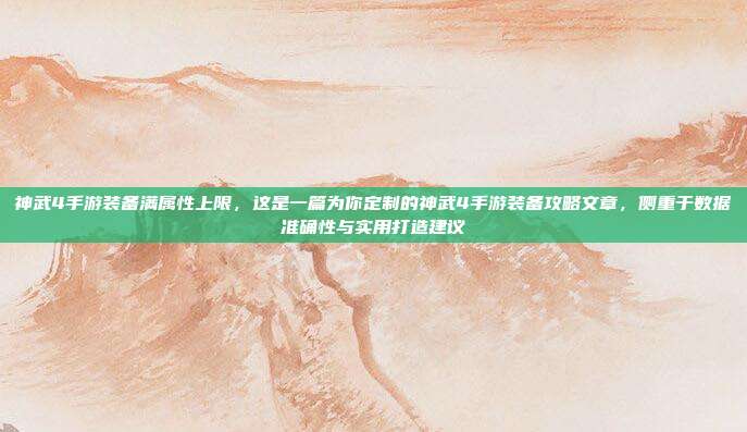 神武4手游装备满属性上限，这是一篇为你定制的神武4手游装备攻略文章，侧重于数据准确性与实用打造建议