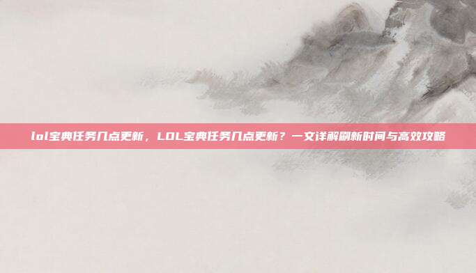 lol宝典任务几点更新，LOL宝典任务几点更新？一文详解刷新时间与高效攻略