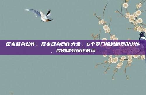 居家健身动作，居家健身动作大全，6个零门槛燃脂塑形训练，告别健身房也很顶
