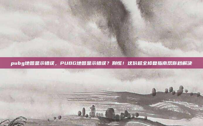 pubg地图显示错误，PUBG地图显示错误？别慌！这份超全修复指南帮你秒解决