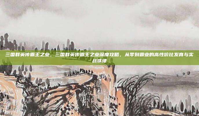 三国群英传霸王之业，三国群英传霸王之业深度攻略，从零到霸业的高性价比发育与实战铁律
